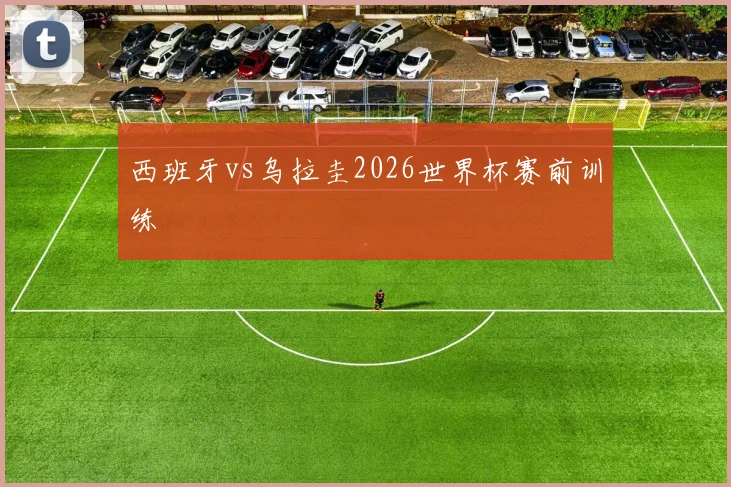 西班牙vs乌拉圭2026世界杯赛前训练