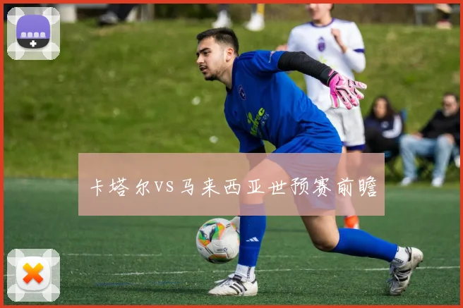 卡塔尔vs马来西亚世预赛前瞻