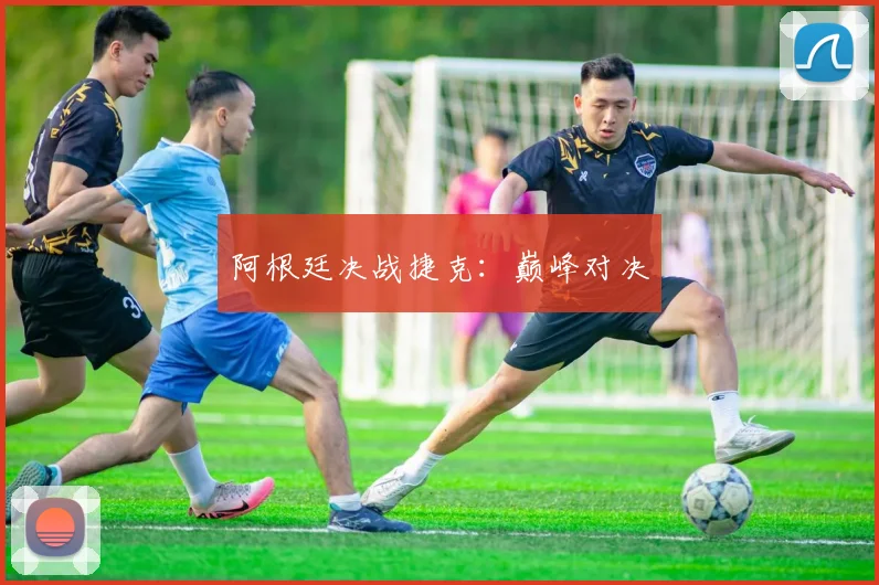 阿根廷决战捷克：巅峰对决