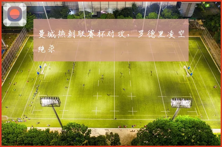 曼城热刺联赛杯对攻，罗德里凌空绝杀