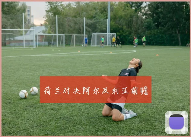 荷兰对决阿尔及利亚前瞻
