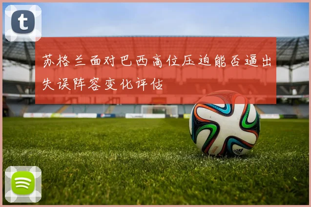苏格兰面对巴西高位压迫能否逼出失误阵容变化评估