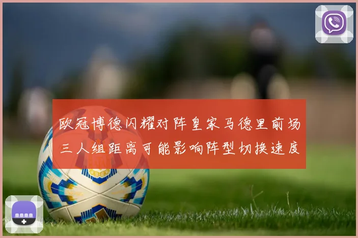 欧冠博德闪耀对阵皇家马德里前场三人组距离可能影响阵型切换速度