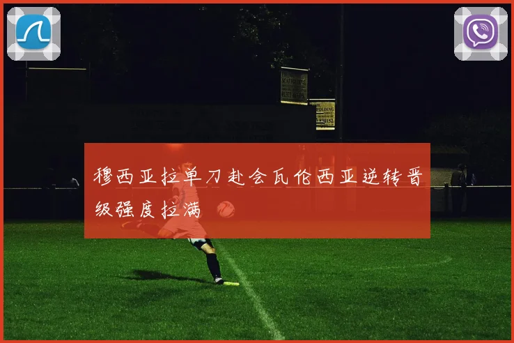 穆西亚拉单刀赴会瓦伦西亚逆转晋级强度拉满