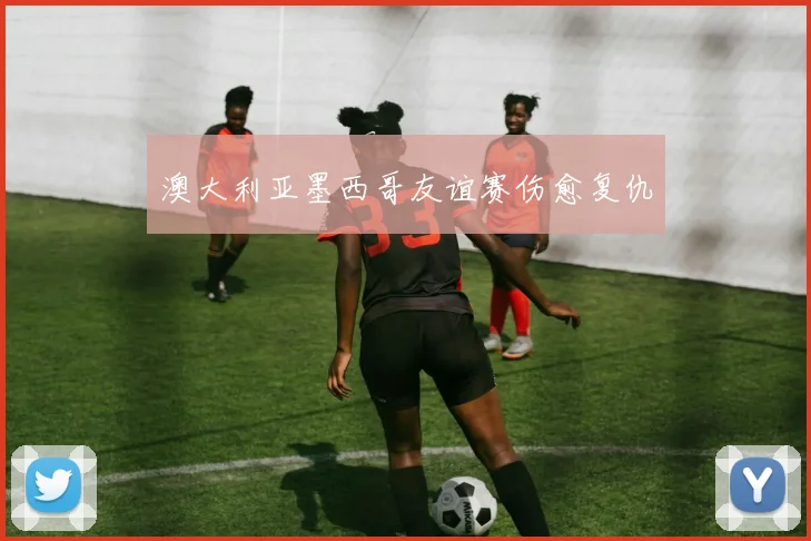 澳大利亚墨西哥友谊赛伤愈复仇