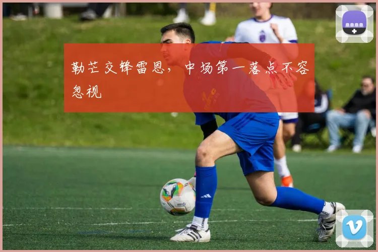 勒芒交锋雷恩，中场第一落点不容忽视