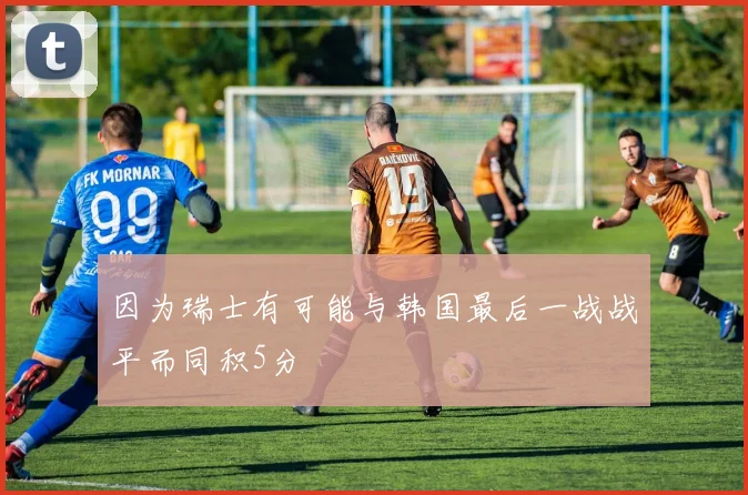 因为瑞士有可能与韩国最后一战战平而同积5分