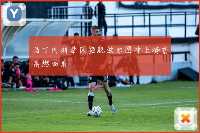 马丁内利禁区摆脱波尔图冲上榜首高燃回看