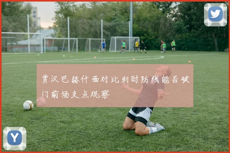 贾汉巴赫什面对比利时防线能否破门前场支点观察