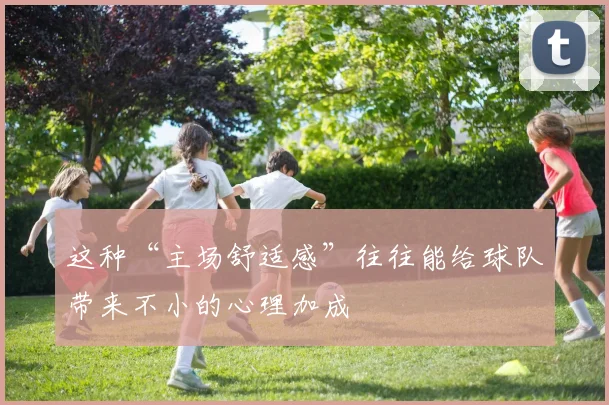 这种“主场舒适感”往往能给球队带来不小的心理加成