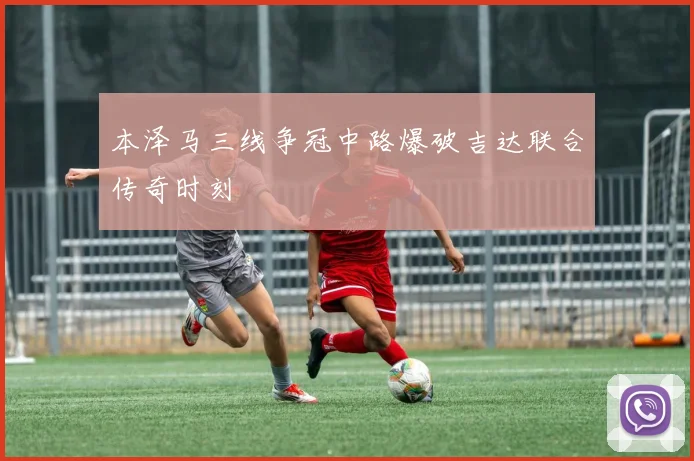 本泽马三线争冠中路爆破吉达联合传奇时刻