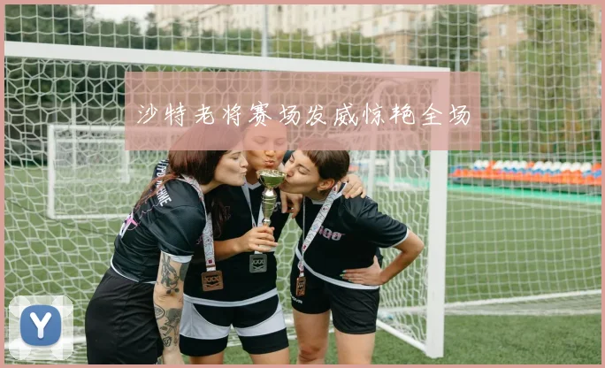 沙特老将赛场发威惊艳全场