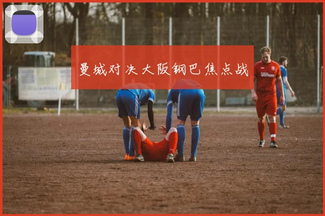 曼城对决大阪钢巴焦点战