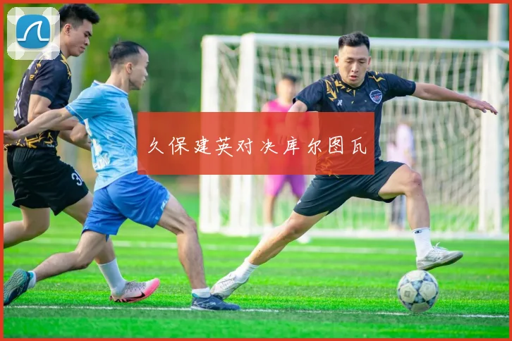 久保建英对决库尔图瓦