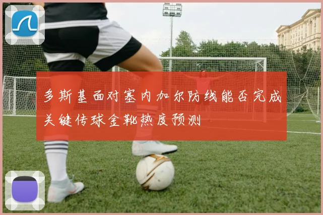 多斯基面对塞内加尔防线能否完成关键传球金靴热度预测