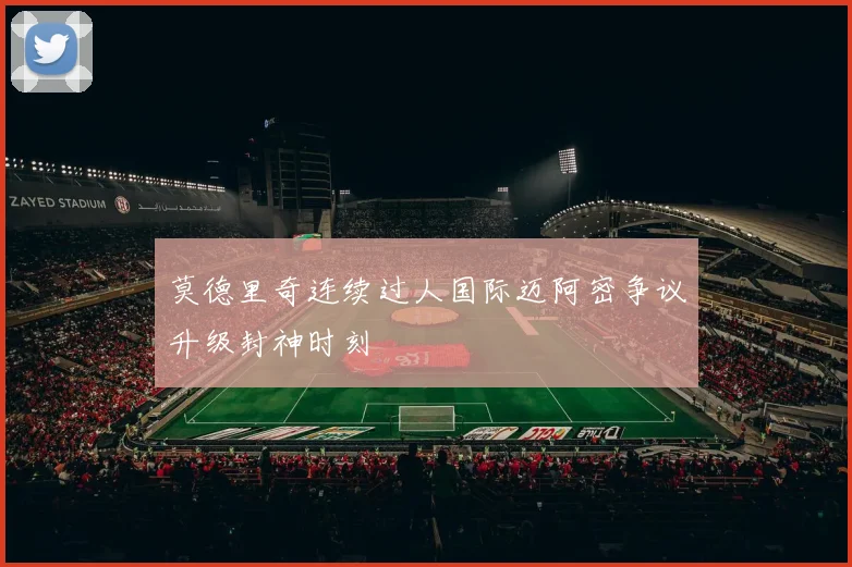 莫德里奇连续过人国际迈阿密争议升级封神时刻