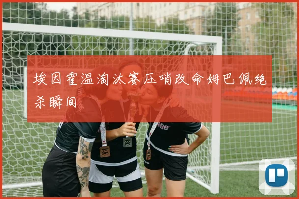 埃因霍温淘汰赛压哨改命姆巴佩绝杀瞬间