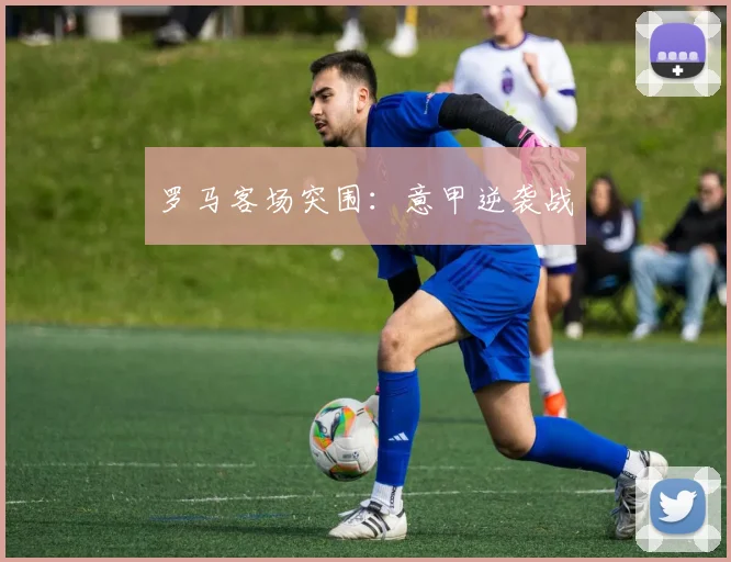 罗马客场突围：意甲逆袭战