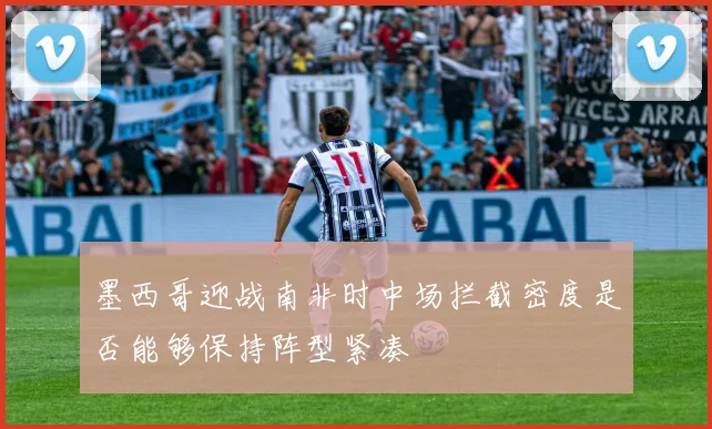 墨西哥迎战南非时中场拦截密度是否能够保持阵型紧凑