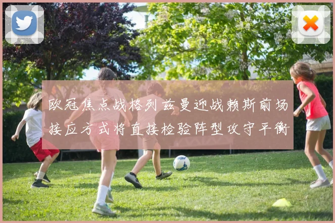 欧冠焦点战格列兹曼迎战赖斯前场接应方式将直接检验阵型攻守平衡