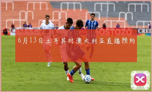 6月13日土耳其对澳大利亚直播预约