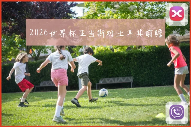 2026世界杯亚当斯对土耳其前瞻