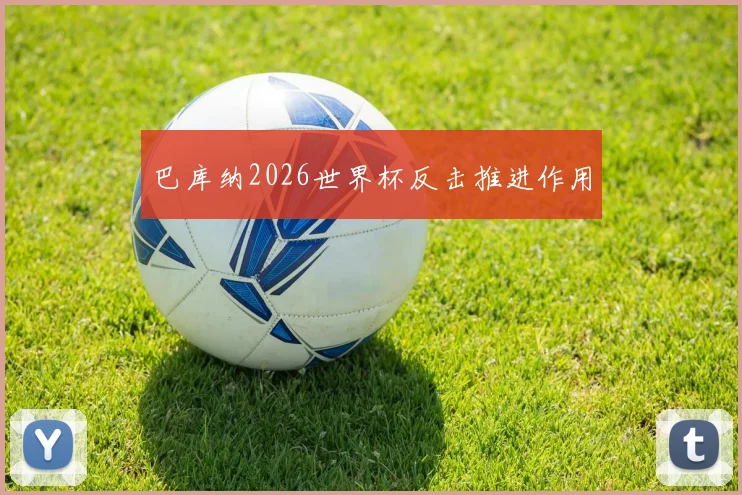 巴库纳2026世界杯反击推进作用