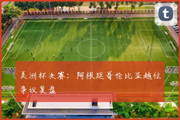 美洲杯决赛：阿根廷哥伦比亚越位争议复盘