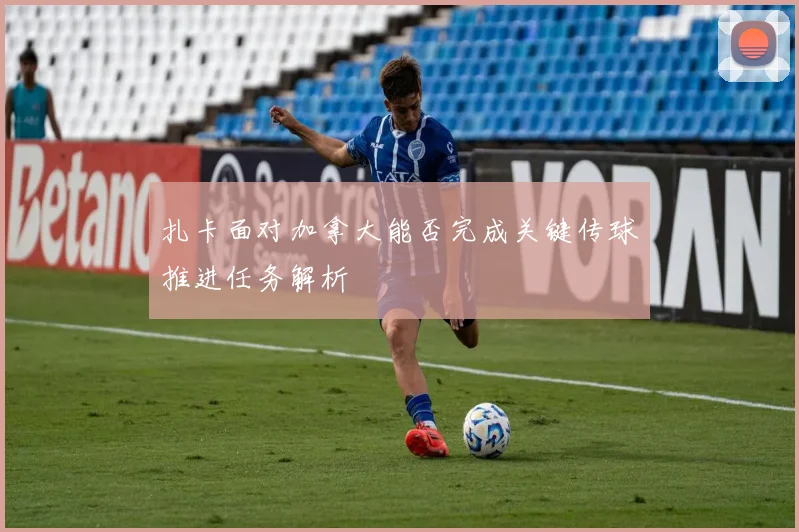 扎卡面对加拿大能否完成关键传球推进任务解析
