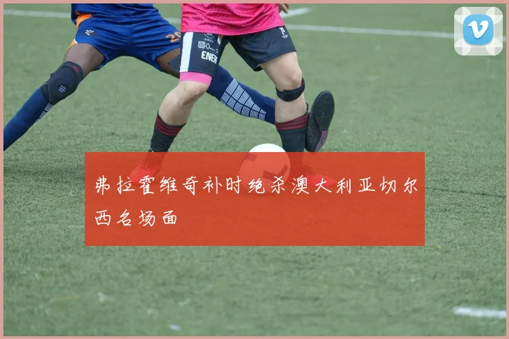 弗拉霍维奇补时绝杀澳大利亚切尔西名场面
