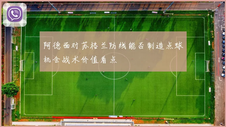 阿德面对苏格兰防线能否制造点球机会战术价值看点