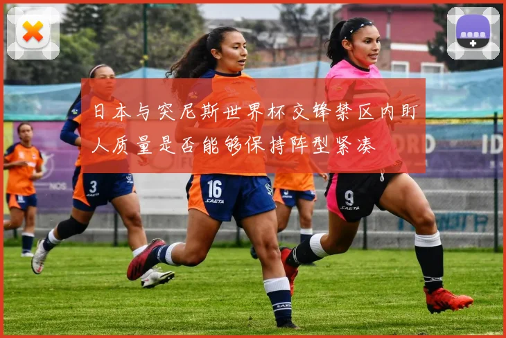 日本与突尼斯世界杯交锋禁区内盯人质量是否能够保持阵型紧凑