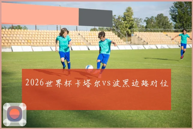 2026世界杯卡塔尔vs波黑边路对位
