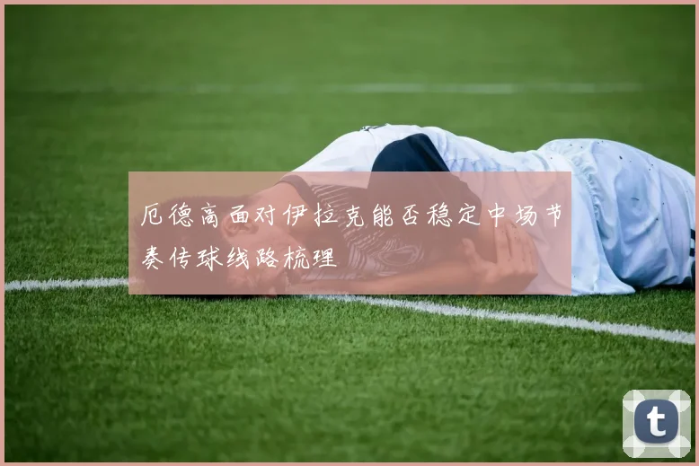厄德高面对伊拉克能否稳定中场节奏传球线路梳理