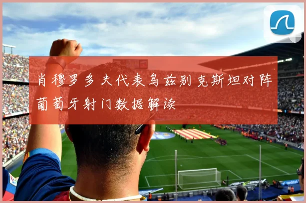 肖穆罗多夫代表乌兹别克斯坦对阵葡萄牙射门数据解读