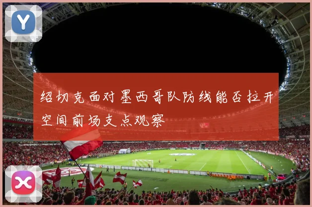 绍切克面对墨西哥队防线能否拉开空间前场支点观察