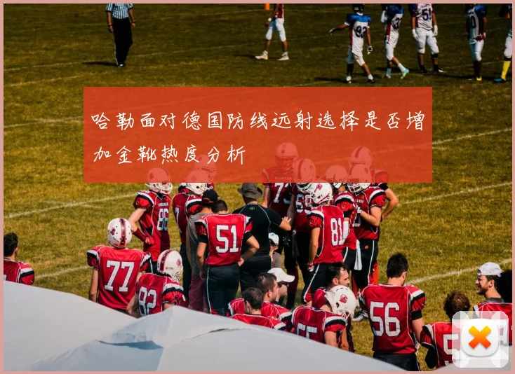 哈勒面对德国防线远射选择是否增加金靴热度分析