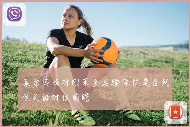 莱尔马面对刚果金后腰保护是否到位关键对位前瞻