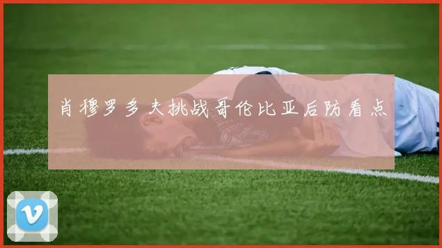 肖穆罗多夫挑战哥伦比亚后防看点