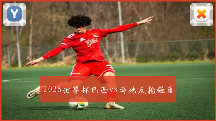 2026世界杯巴西vs海地反抢强度