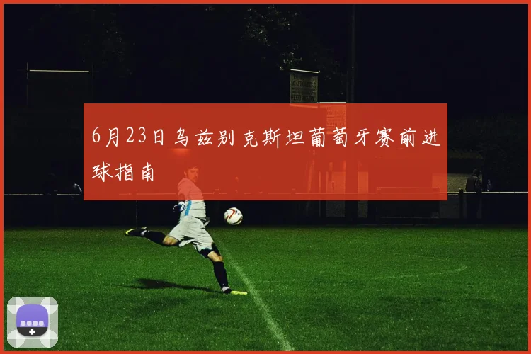 6月23日乌兹别克斯坦葡萄牙赛前进球指南