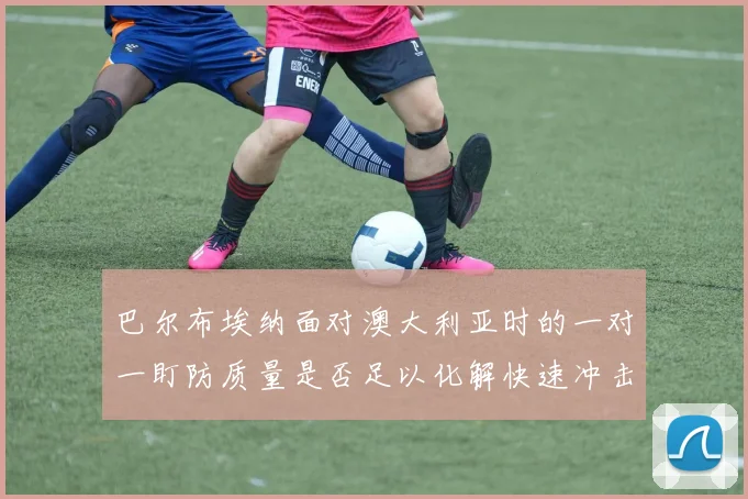 巴尔布埃纳面对澳大利亚时的一对一盯防质量是否足以化解快速冲击