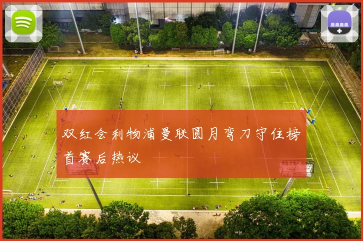双红会利物浦曼联圆月弯刀守住榜首赛后热议