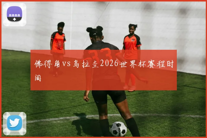 佛得角vs乌拉圭2026世界杯赛程时间