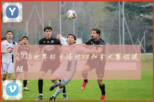 2026世界杯卡塔尔vs加拿大赛程提醒