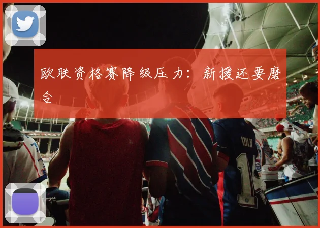 欧联资格赛降级压力：新援还要磨合