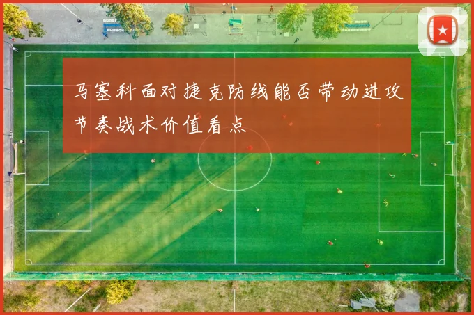 马塞科面对捷克防线能否带动进攻节奏战术价值看点