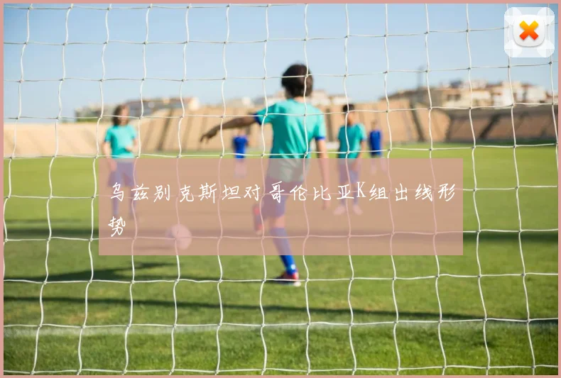 乌兹别克斯坦对哥伦比亚K组出线形势