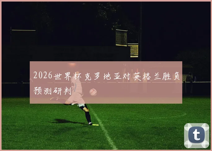 2026世界杯克罗地亚对英格兰胜负预测研判