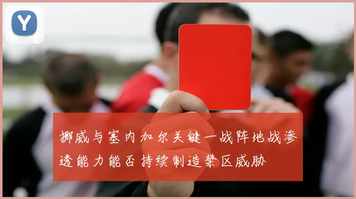 挪威与塞内加尔关键一战阵地战渗透能力能否持续制造禁区威胁